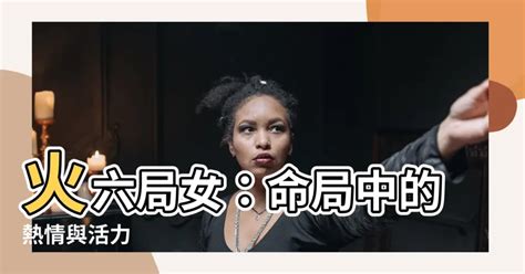 火六局女|【火六局女】火六局女命運解析！陽氣旺盛，性格豪爽。